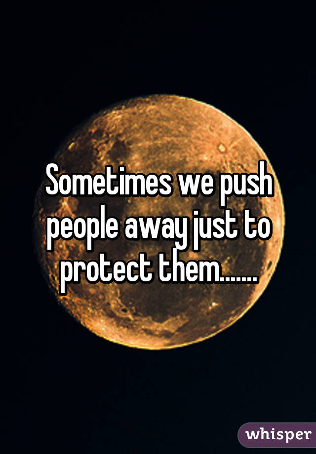 Sometimes we push people away just to protect them.......