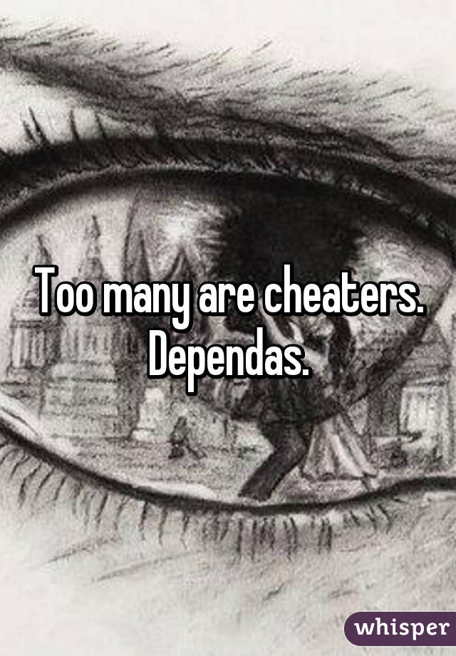 Too many are cheaters. Dependas.