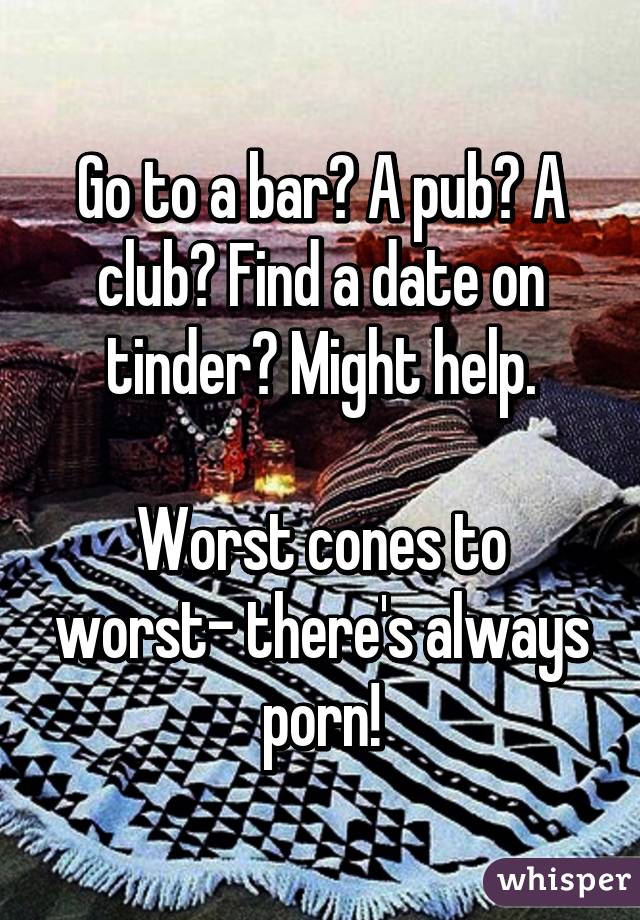 Go to a bar? A pub? A club? Find a date on tinder? Might help.

Worst cones to worst- there's always porn!