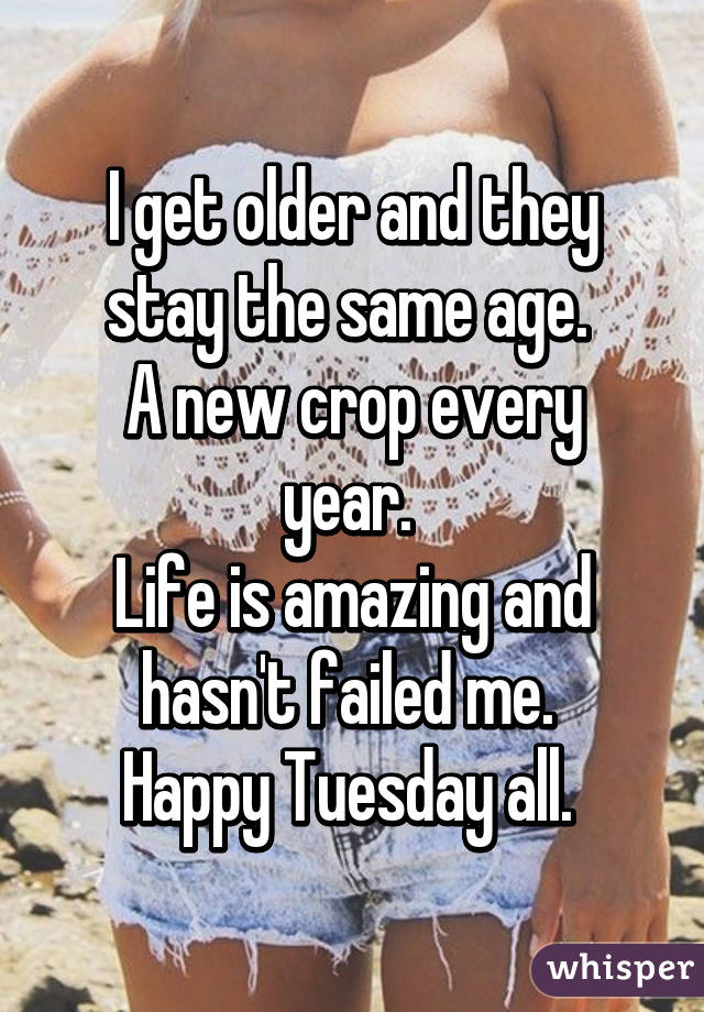 I get older and they stay the same age. 
A new crop every year. 
Life is amazing and hasn't failed me. 
Happy Tuesday all. 