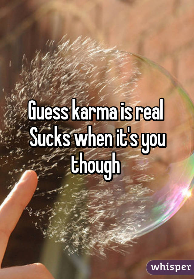 Guess karma is real 
Sucks when it's you though 