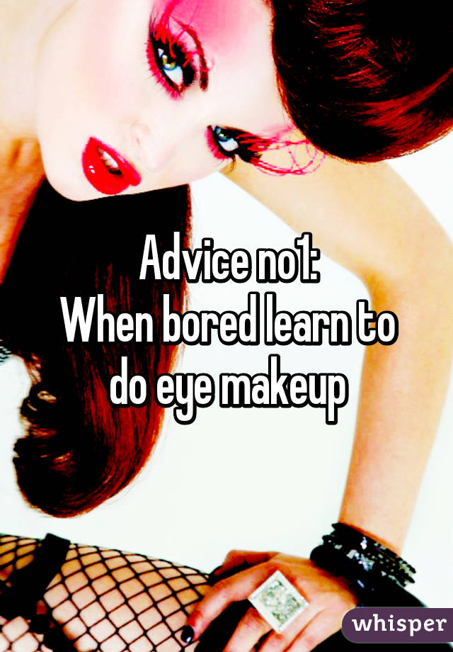 Advice no1:
When bored learn to do eye makeup