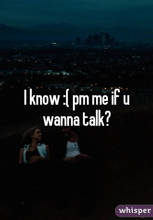 I know :( pm me if u wanna talk?