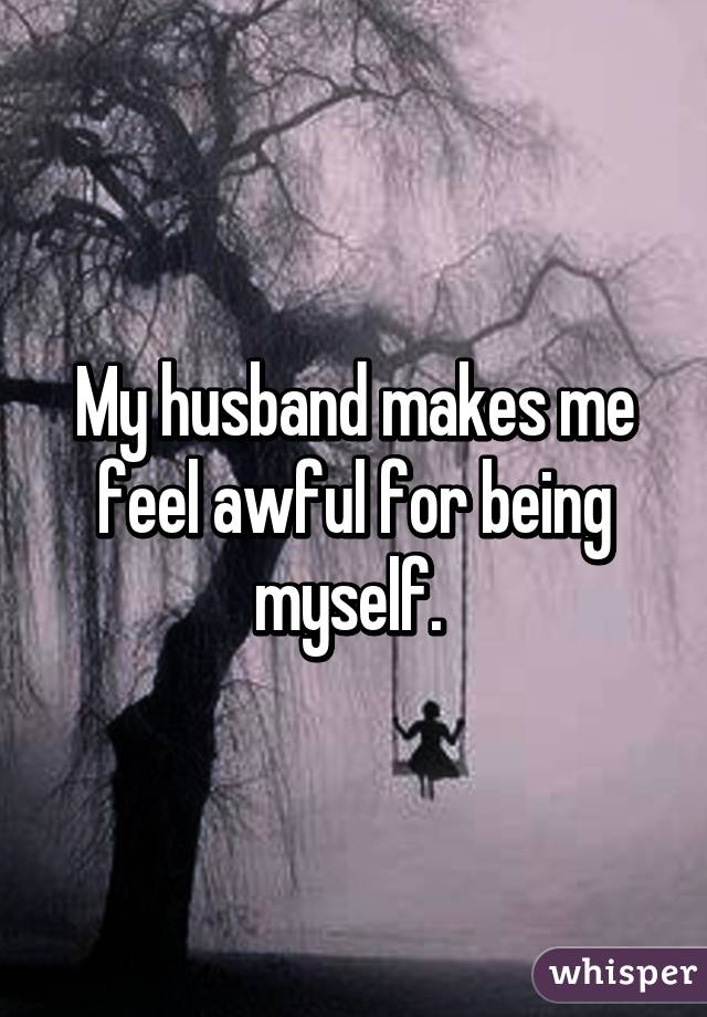 My husband makes me feel awful for being myself. 