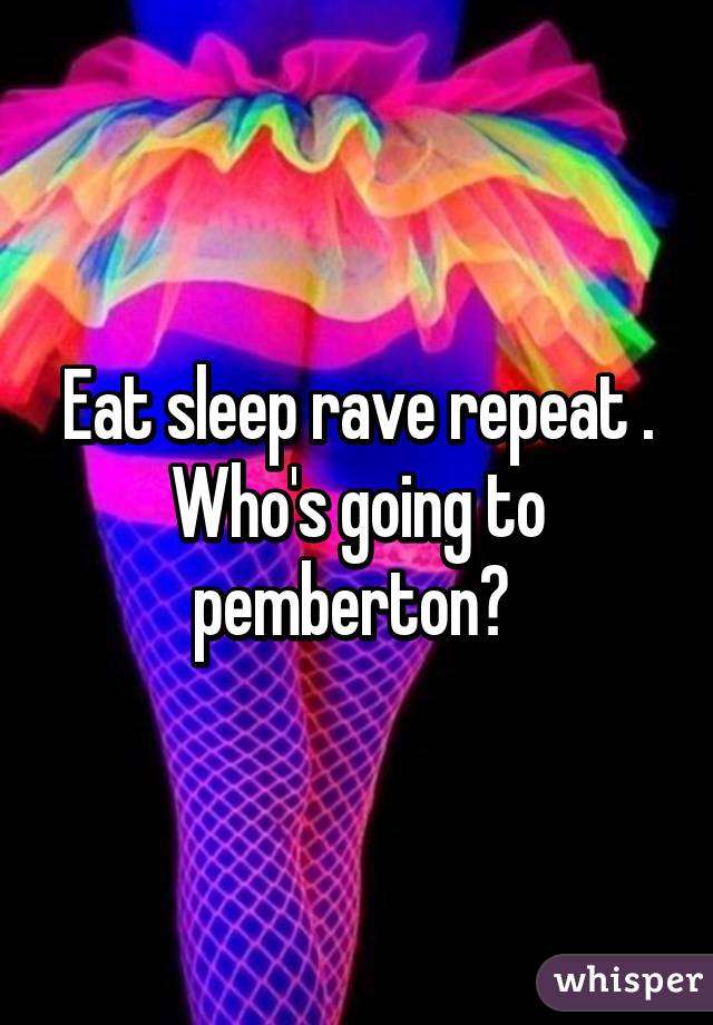 Eat sleep rave repeat .
Who's going to pemberton? 