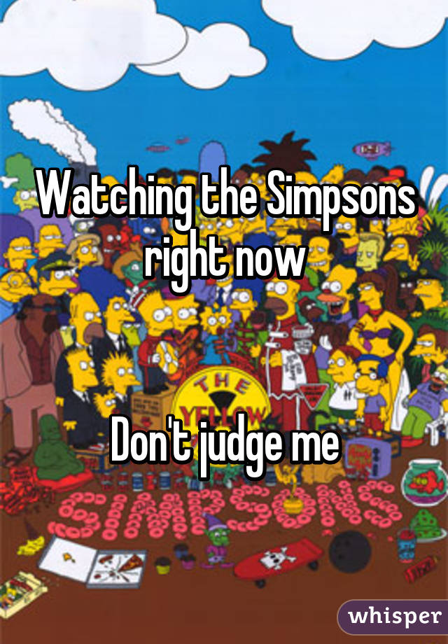 Watching the Simpsons right now


Don't judge me