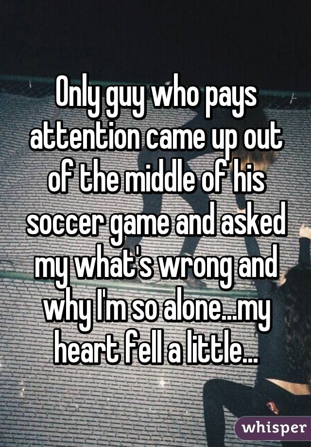 Only guy who pays attention came up out of the middle of his soccer game and asked my what's wrong and why I'm so alone...my heart fell a little...