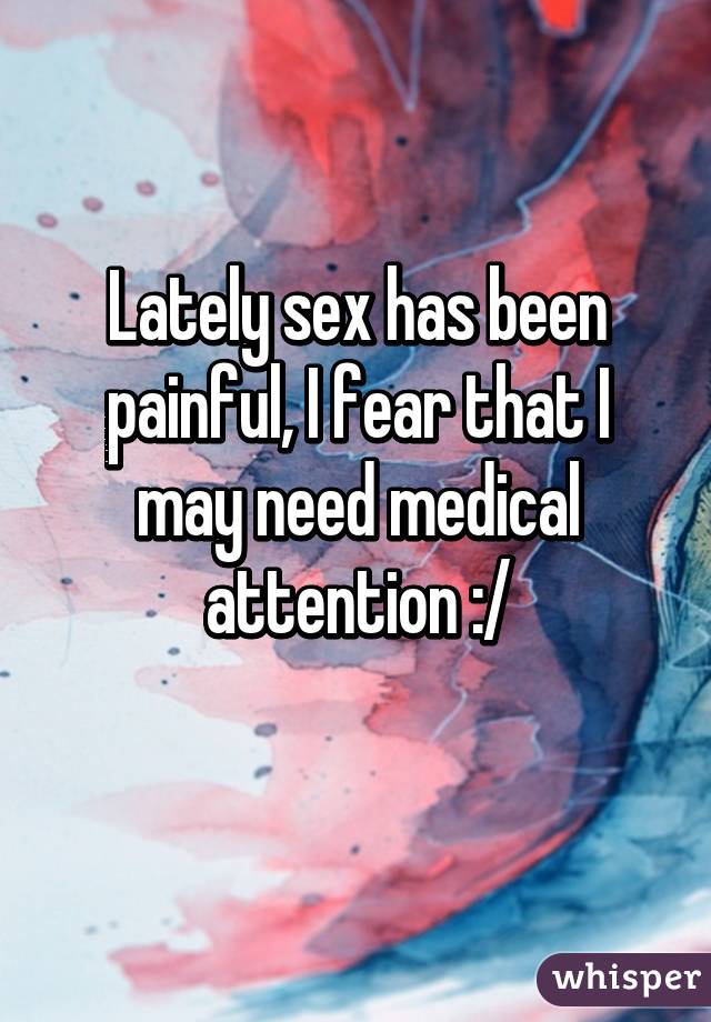 Lately sex has been painful, I fear that I may need medical attention :/
