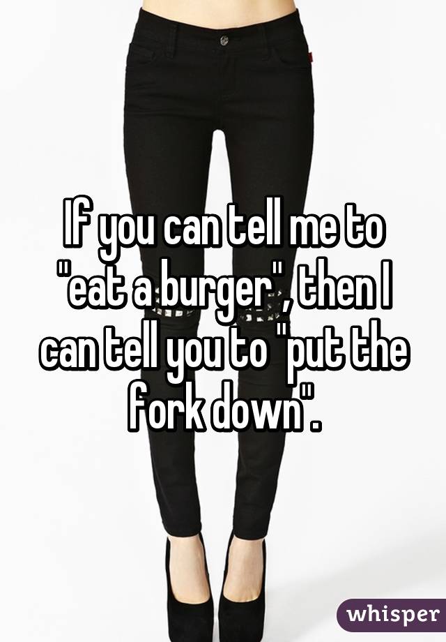 If you can tell me to "eat a burger", then I can tell you to "put the fork down".