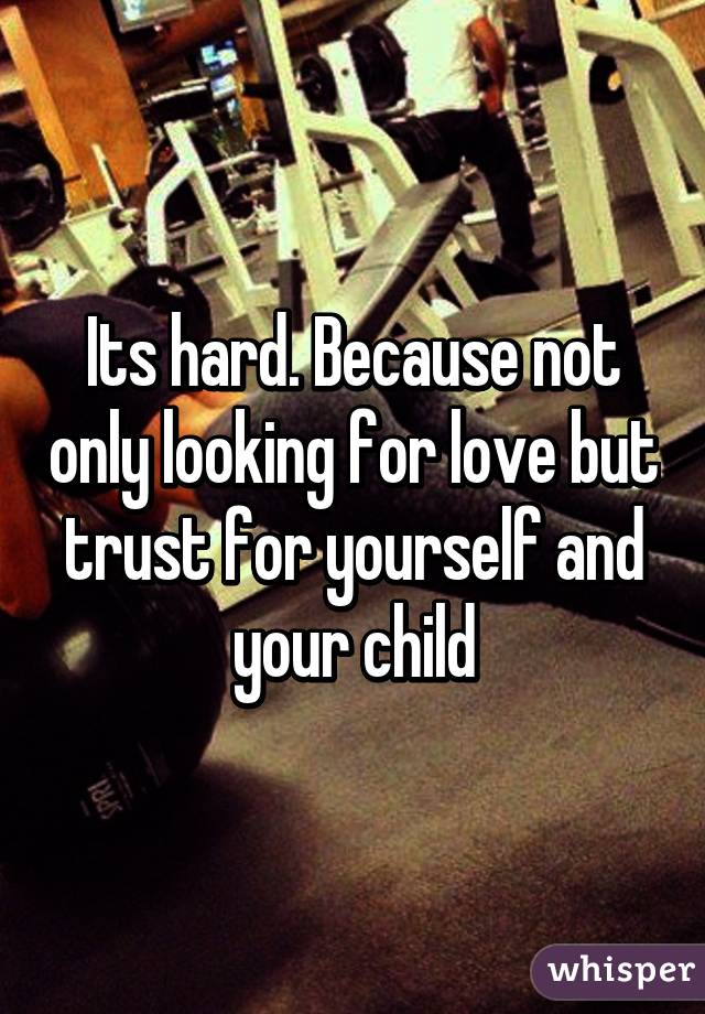 Its hard. Because not only looking for love but trust for yourself and your child