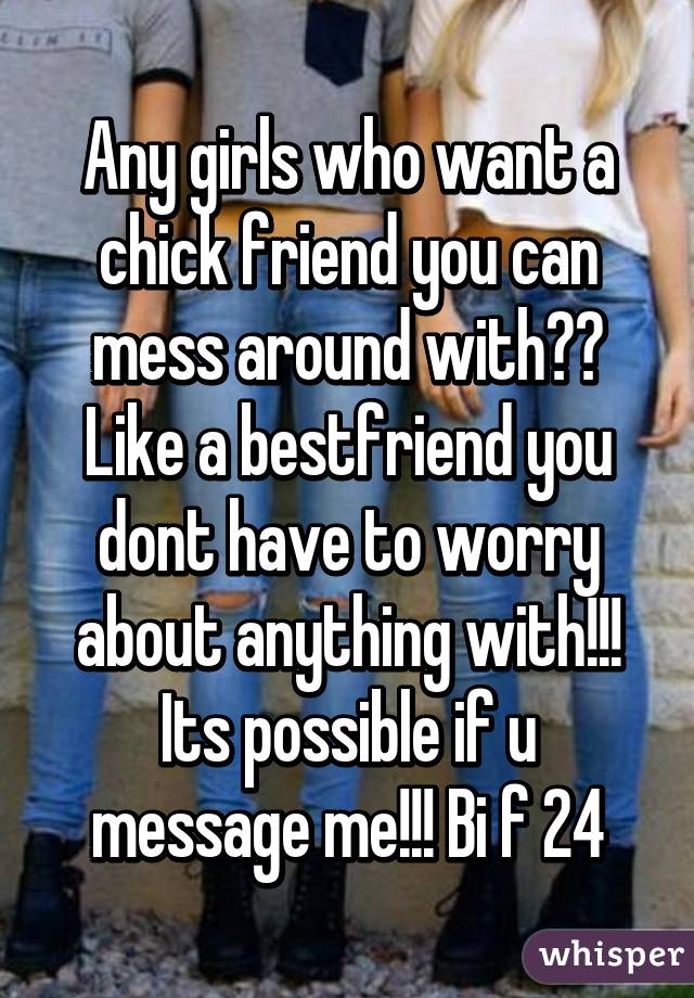 Any girls who want a chick friend you can mess around with?? Like a bestfriend you dont have to worry about anything with!!! Its possible if u message me!!! Bi f 24