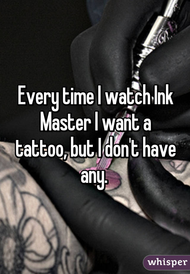 Every time I watch Ink Master I want a tattoo, but I don't have any. 