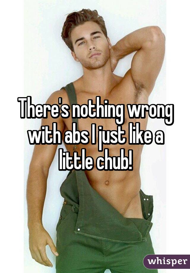 There's nothing wrong with abs I just like a little chub!