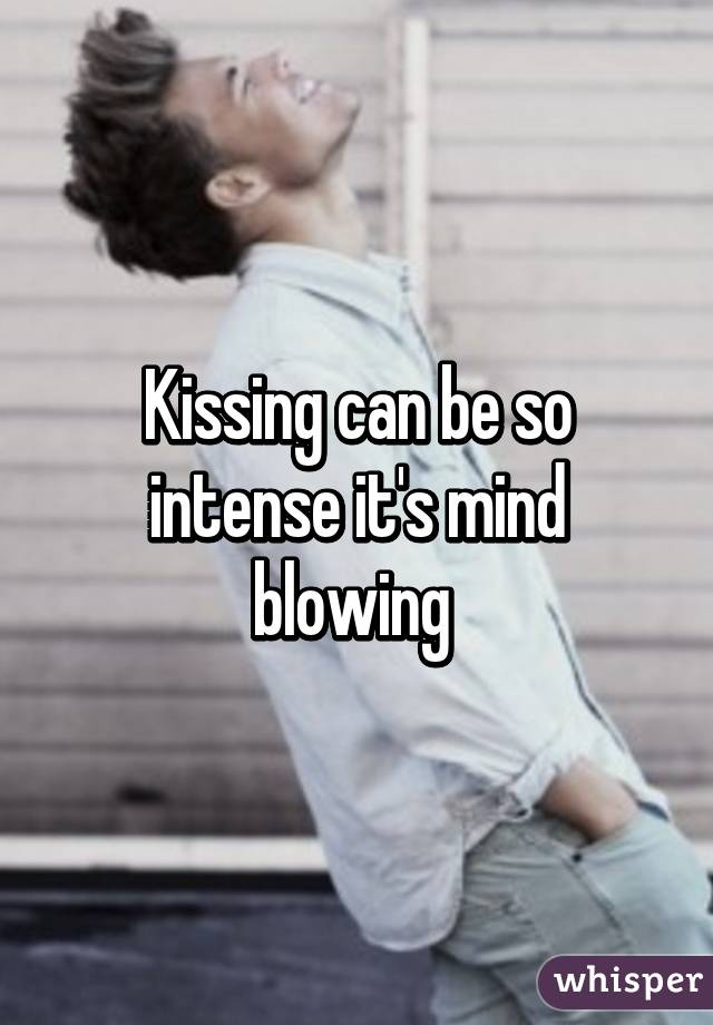 Kissing can be so intense it's mind blowing 