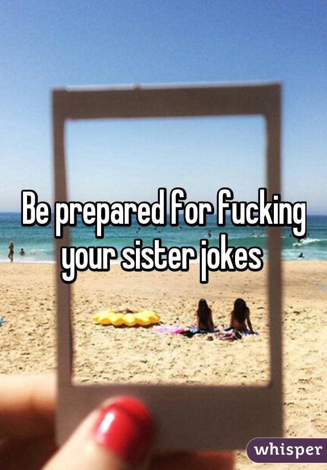 Be prepared for fucking your sister jokes 