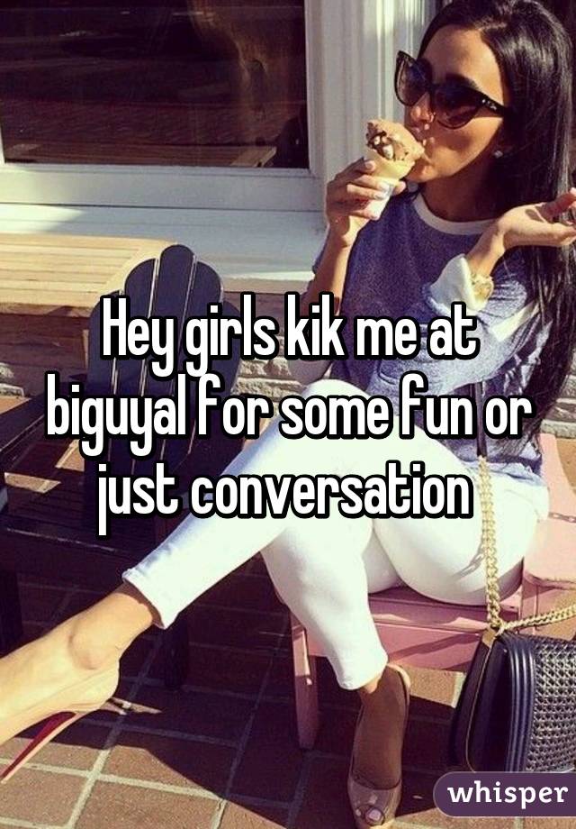 Hey girls kik me at biguyal for some fun or just conversation 