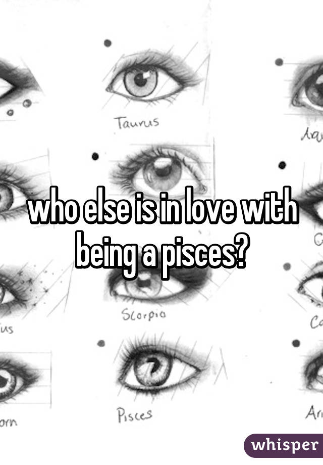 who else is in love with being a pisces?