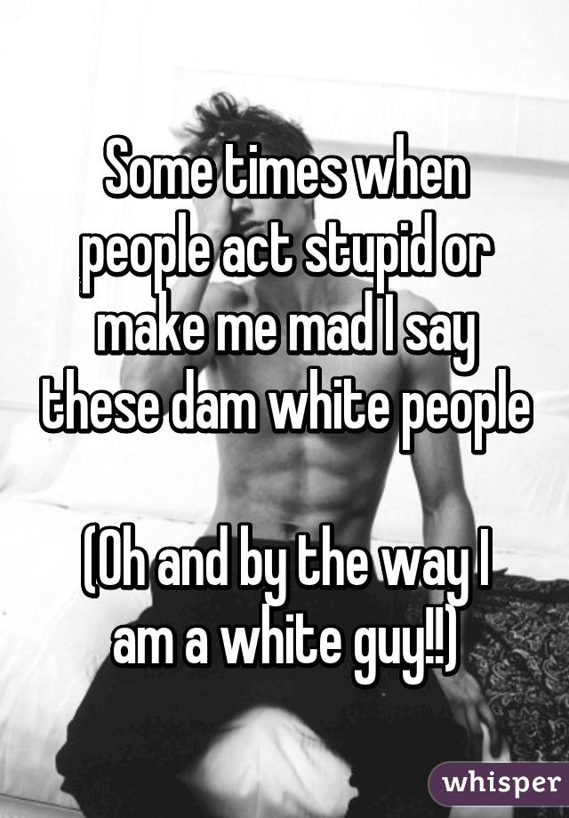 Some times when people act stupid or make me mad I say these dam white people 
(Oh and by the way I am a white guy!!)