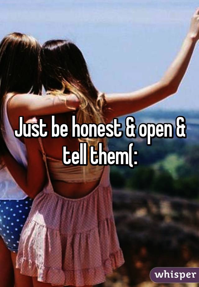 Just be honest & open & tell them(: