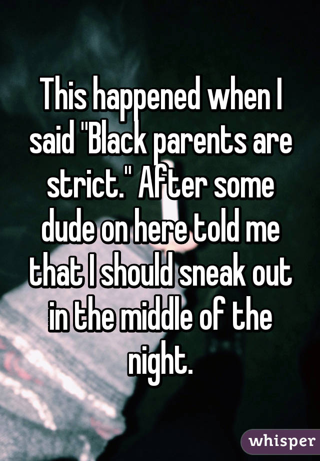 This happened when I said "Black parents are strict." After some dude on here told me that I should sneak out in the middle of the night.