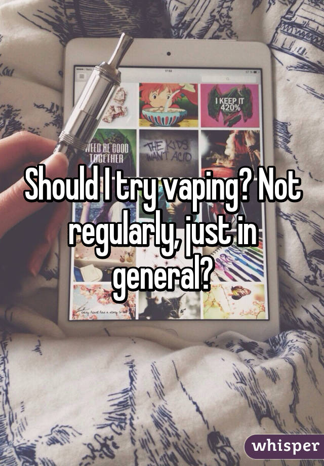 Should I try vaping? Not regularly, just in general?