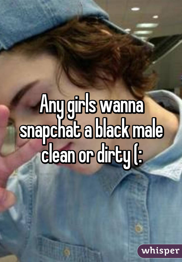 Any girls wanna snapchat a black male clean or dirty (: