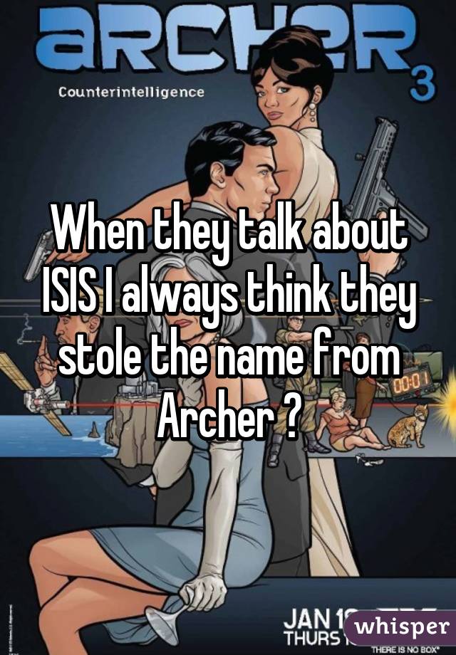 When they talk about ISIS I always think they stole the name from Archer 😂