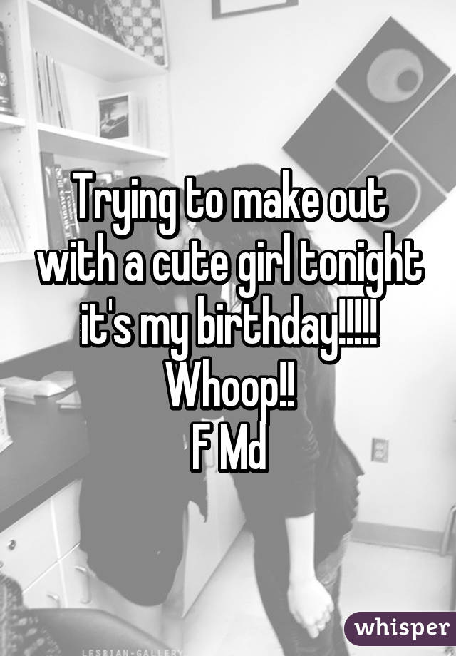 Trying to make out with a cute girl tonight it's my birthday!!!!! Whoop!!
F Md