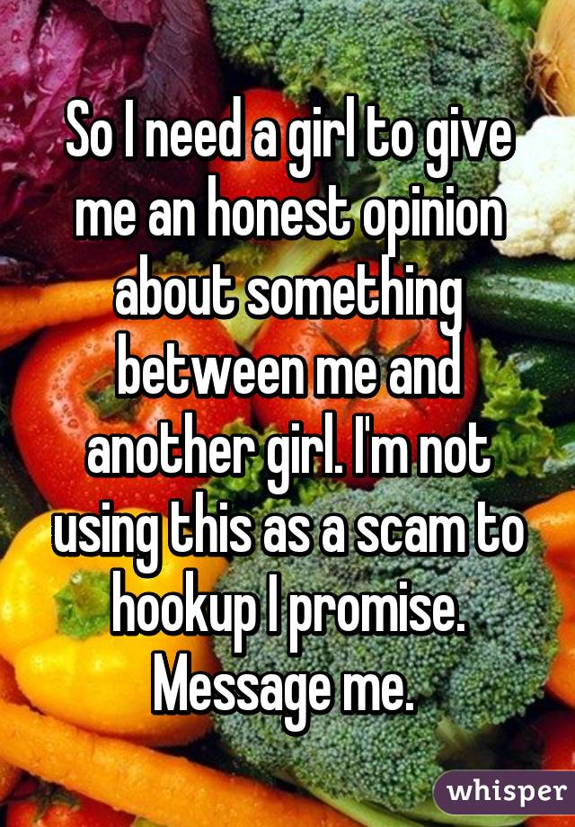 So I need a girl to give me an honest opinion about something between me and another girl. I'm not using this as a scam to hookup I promise. Message me. 