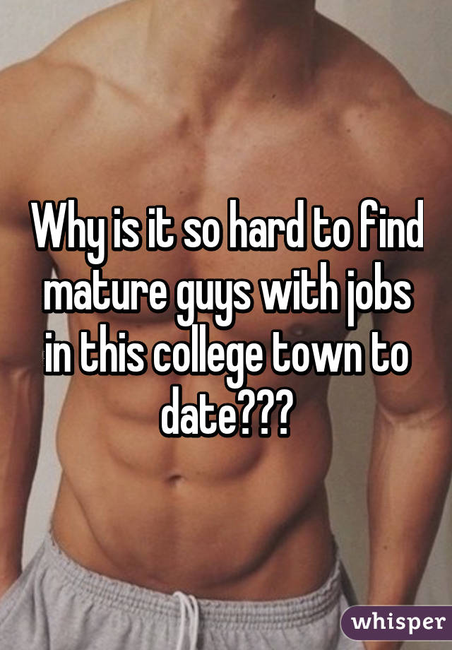 Why is it so hard to find mature guys with jobs in this college town to date???