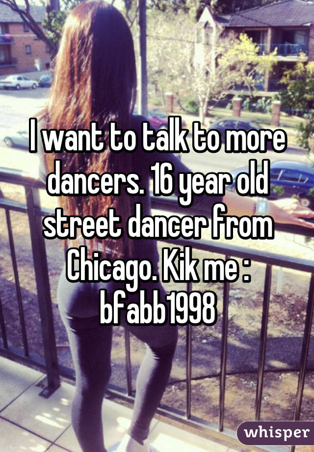 I want to talk to more dancers. 16 year old street dancer from Chicago. Kik me : bfabb1998