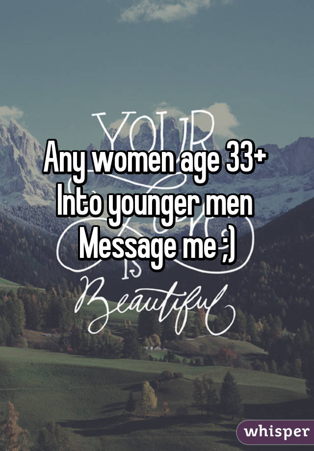 Any women age 33+ 
Into younger men 
Message me ;)
