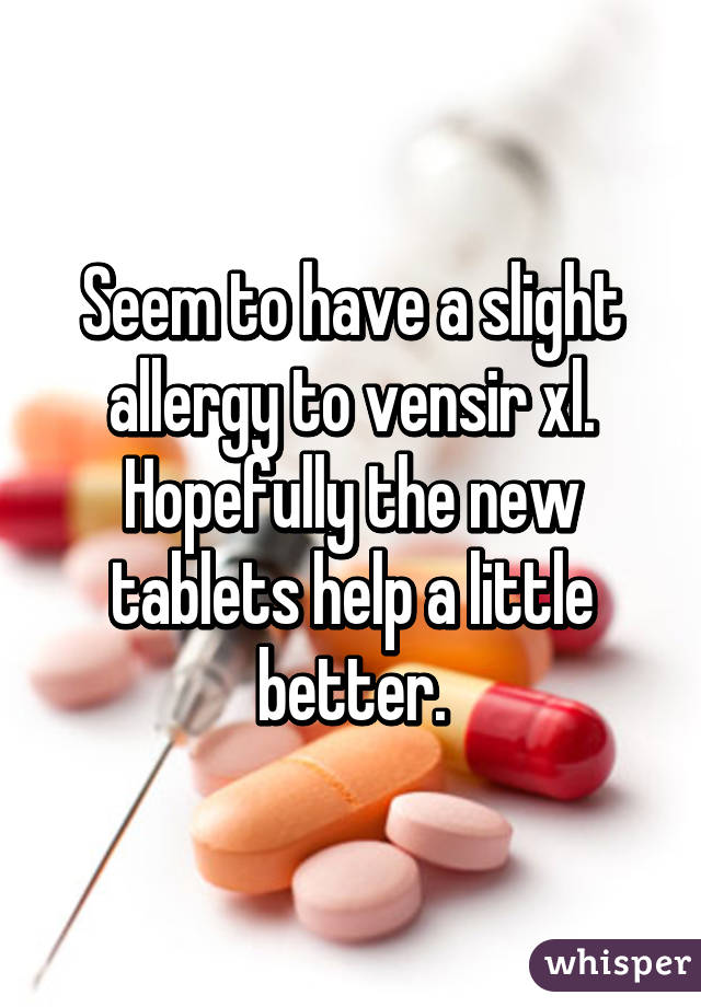 Seem to have a slight allergy to vensir xl. Hopefully the new tablets help a little better.