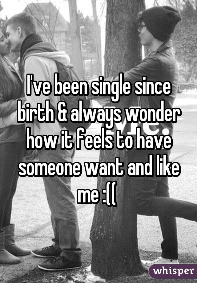 I've been single since birth & always wonder how it feels to have someone want and like me :(( 