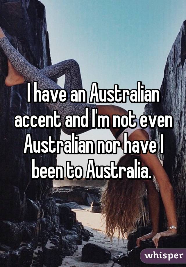 I have an Australian accent and I'm not even Australian nor have I been to Australia. 