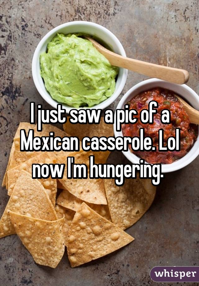 I just saw a pic of a Mexican casserole. Lol now I'm hungering. 