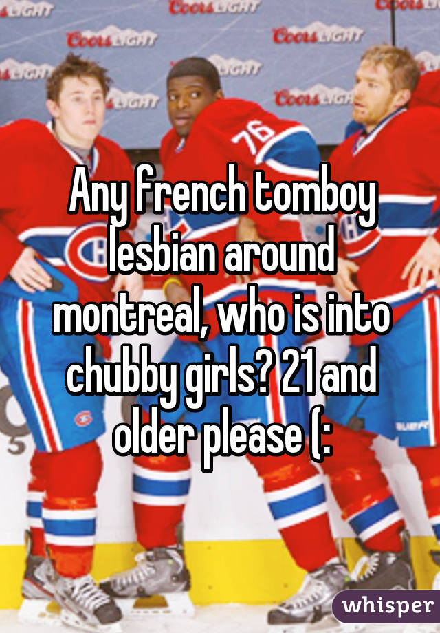 Any french tomboy lesbian around montreal, who is into chubby girls? 21 and older please (: