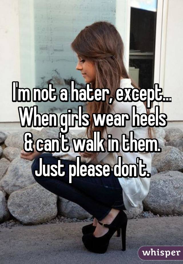 I'm not a hater, except...
When girls wear heels & can't walk in them.
Just please don't.