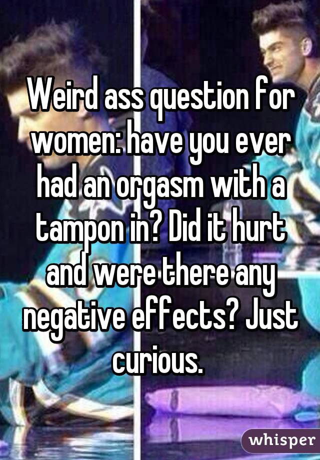 Weird ass question for women: have you ever had an orgasm with a tampon in? Did it hurt and were there any negative effects? Just curious. 