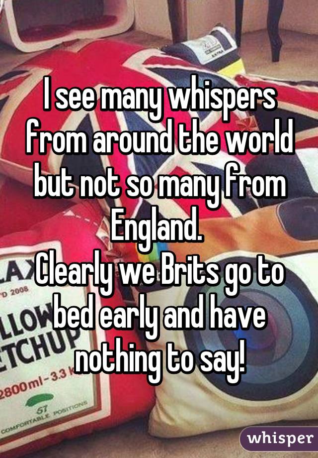 I see many whispers from around the world but not so many from England. 
Clearly we Brits go to bed early and have nothing to say!