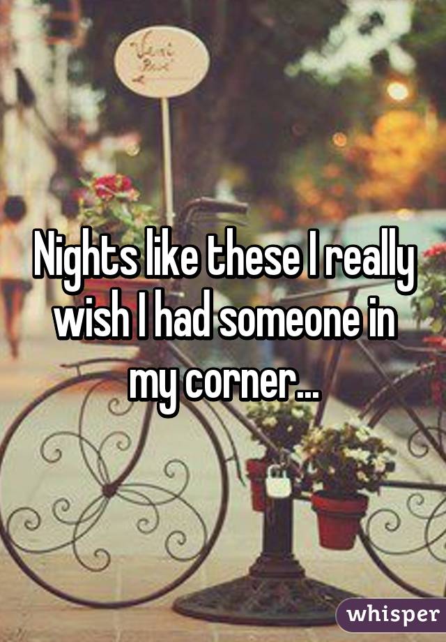 Nights like these I really wish I had someone in my corner...