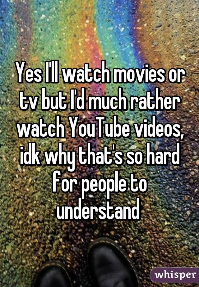 Yes I'll watch movies or tv but I'd much rather watch YouTube videos, idk why that's so hard for people to understand 