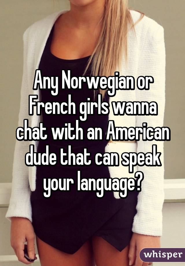 Any Norwegian or French girls wanna chat with an American dude that can speak your language?