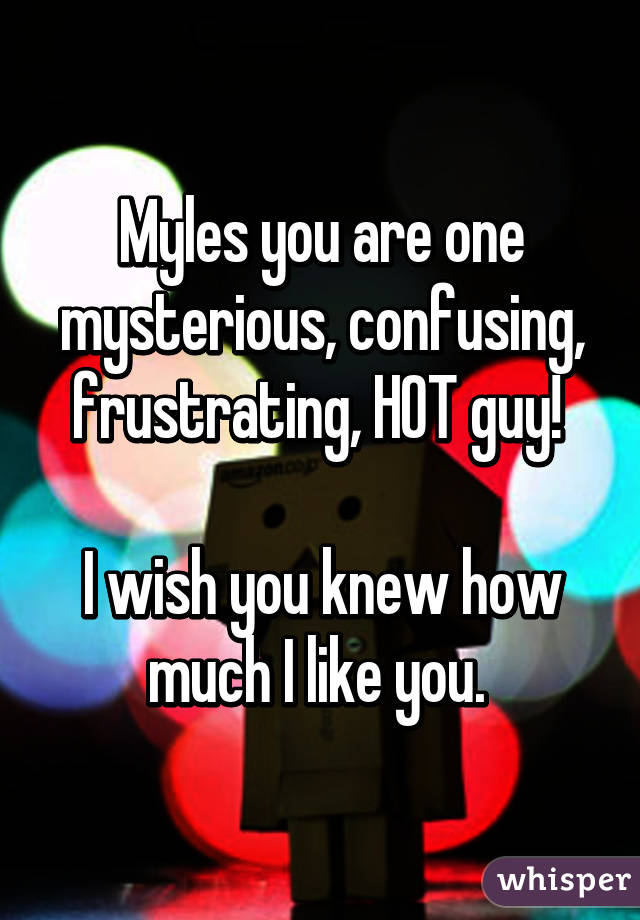 Myles you are one mysterious, confusing, frustrating, HOT guy! 

I wish you knew how much I like you. 