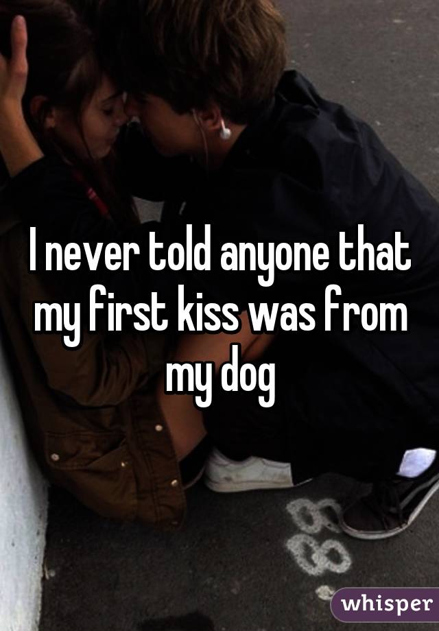 I never told anyone that my first kiss was from my dog