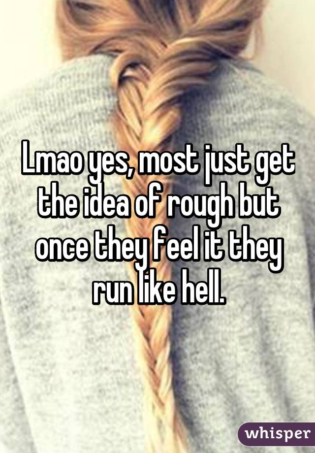 Lmao yes, most just get the idea of rough but once they feel it they run like hell.