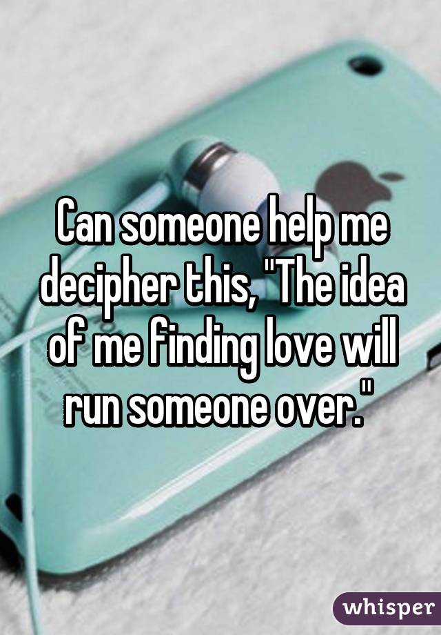 Can someone help me decipher this, "The idea of me finding love will run someone over." 