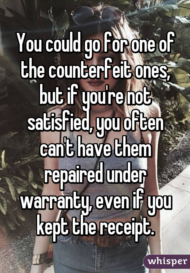 You could go for one of the counterfeit ones, but if you're not satisfied, you often can't have them repaired under warranty, even if you kept the receipt.