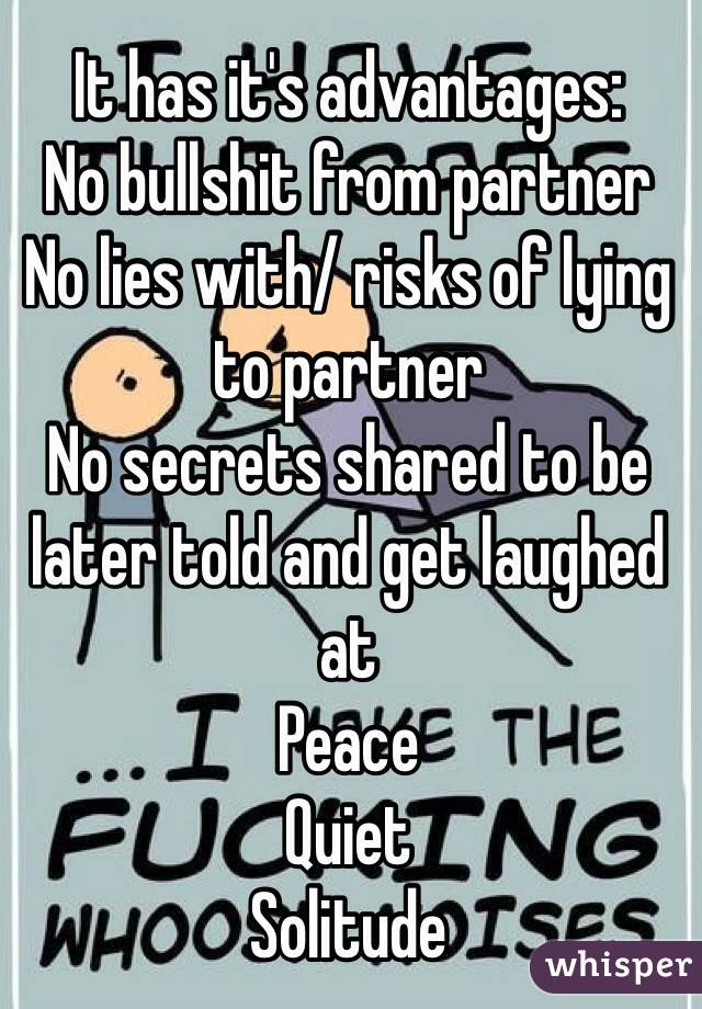 It has it's advantages:
No bullshit from partner 
No lies with/ risks of lying to partner
No secrets shared to be later told and get laughed at
Peace 
Quiet
Solitude