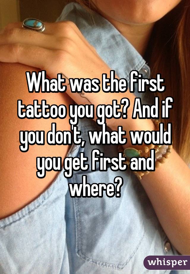 What was the first tattoo you got? And if you don't, what would you get first and where?